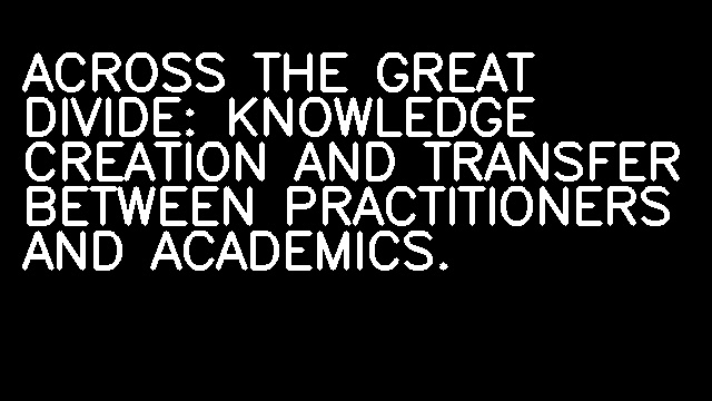 ACROSS THE GREAT DIVIDE: KNOWLEDGE CREATION AND TRANSFER BETWEEN PRACTITIONERS AND ACADEMICS.