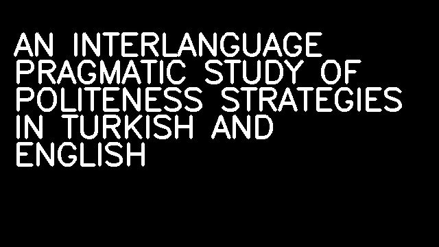 AN INTERLANGUAGE PRAGMATIC STUDY OF POLITENESS STRATEGIES IN TURKISH AND ENGLISH