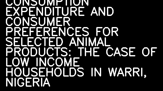 ANALYSIS OF CONSUMPTION EXPENDITURE AND CONSUMER PREFERENCES FOR SELECTED ANIMAL PRODUCTS: THE CASE OF LOW INCOME HOUSEHOLDS IN WARRI, NIGERIA