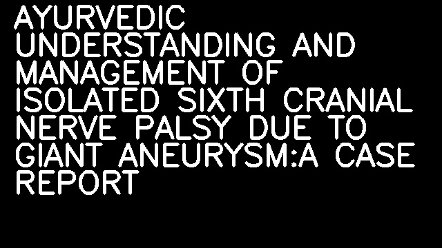 AYURVEDIC UNDERSTANDING AND MANAGEMENT OF ISOLATED SIXTH CRANIAL NERVE PALSY DUE TO GIANT ANEURYSM:A CASE REPORT