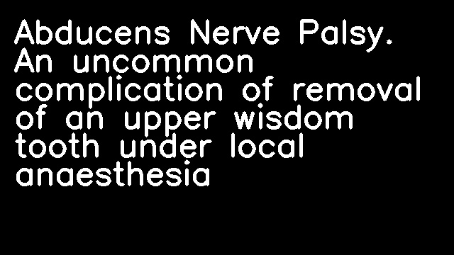 Abducens Nerve Palsy. An uncommon complication of removal of an upper wisdom tooth under local anaesthesia