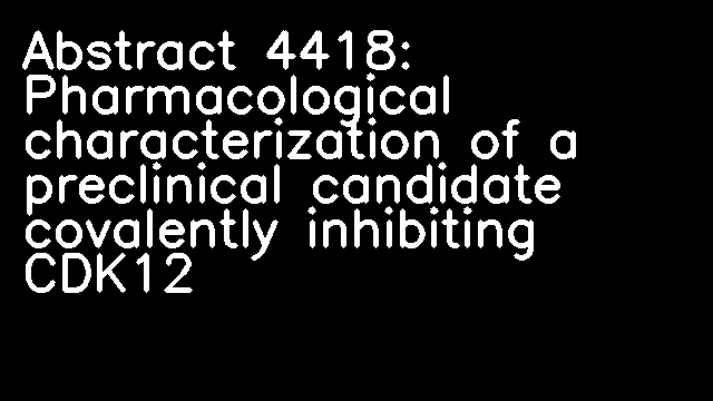 Abstract 4418: Pharmacological characterization of a preclinical candidate covalently inhibiting CDK12