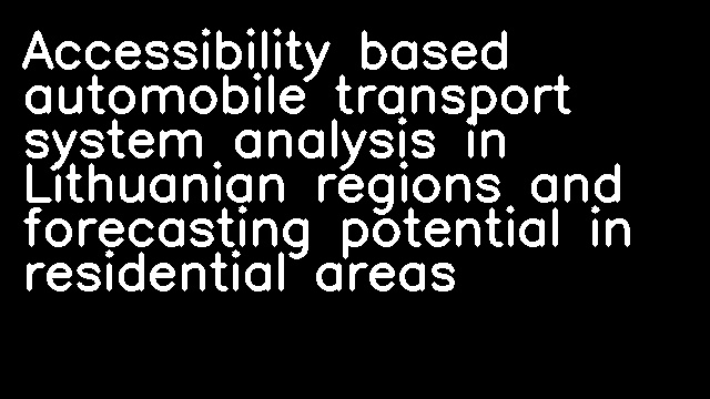 Accessibility based automobile transport system analysis in Lithuanian regions and forecasting potential in residential areas