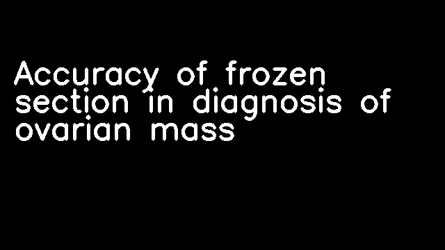 Accuracy of frozen section in diagnosis of ovarian mass