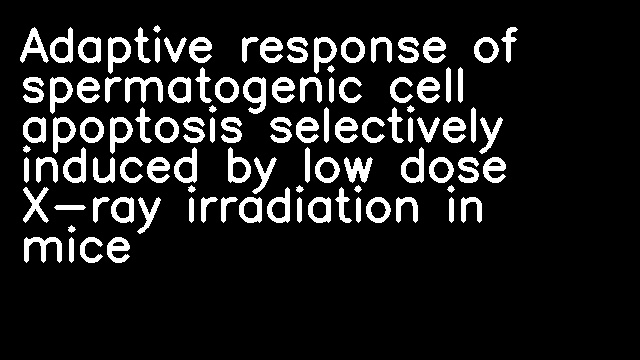 Adaptive response of spermatogenic cell apoptosis selectively induced by low dose X-ray irradiation in mice