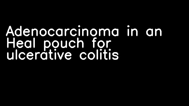 Adenocarcinoma in an Heal pouch for ulcerative colitis