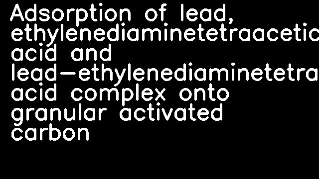 Adsorption of lead, ethylenediaminetetraacetic acid and lead-ethylenediaminetetraacetic acid complex onto granular activated carbon