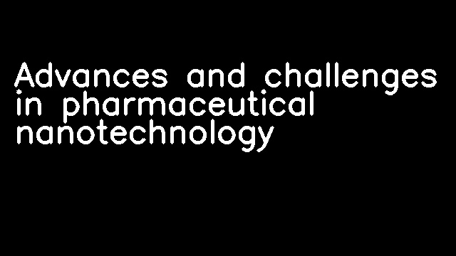 Advances and challenges in pharmaceutical nanotechnology