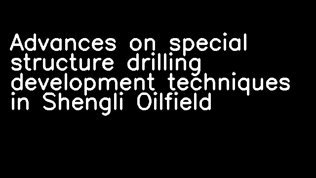 Advances on special structure drilling development techniques in Shengli Oilfield