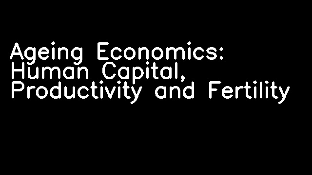 Ageing Economics: Human Capital, Productivity and Fertility