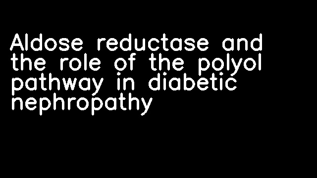 Aldose reductase and the role of the polyol pathway in diabetic nephropathy