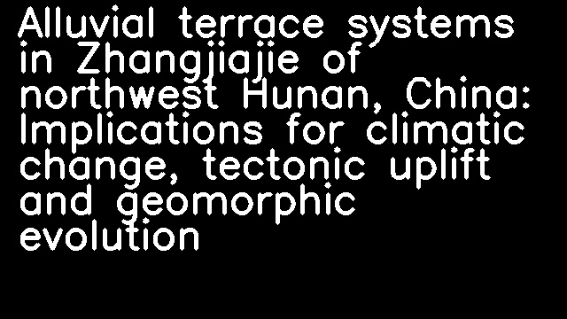 Alluvial terrace systems in Zhangjiajie of northwest Hunan, China: Implications for climatic change, tectonic uplift and geomorphic evolution