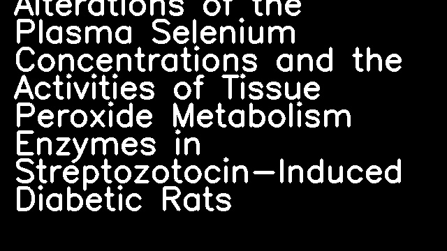 Alterations of the Plasma Selenium Concentrations and the Activities of Tissue Peroxide Metabolism Enzymes in Streptozotocin-Induced Diabetic Rats