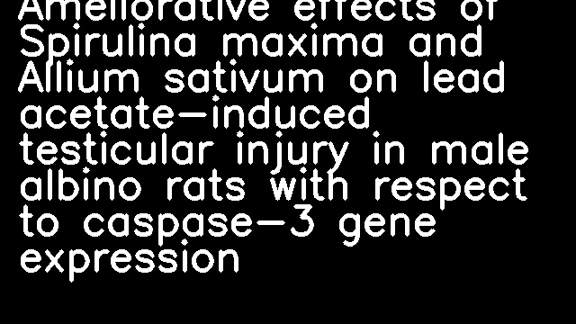 Ameliorative effects of Spirulina maxima and Allium sativum on lead acetate-induced testicular injury in male albino rats with respect to caspase-3 gene expression