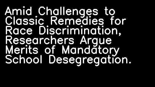 Amid Challenges to Classic Remedies for Race Discrimination, Researchers Argue Merits of Mandatory School Desegregation.