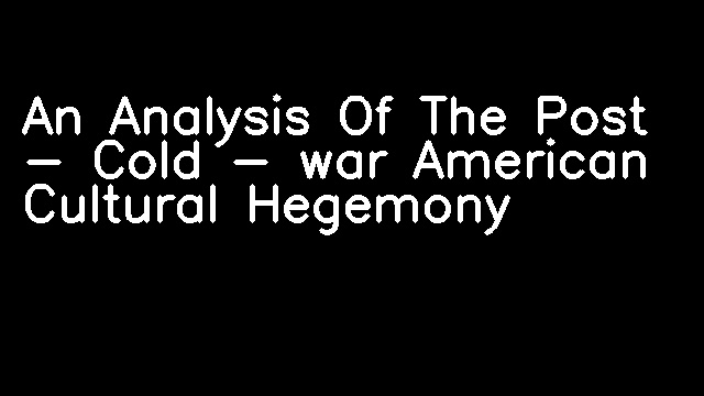 An Analysis Of The Post - Cold - war American Cultural Hegemony