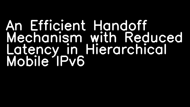 An Efficient Handoff Mechanism with Reduced Latency in Hierarchical Mobile IPv6