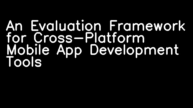 An Evaluation Framework for Cross-Platform Mobile App Development Tools