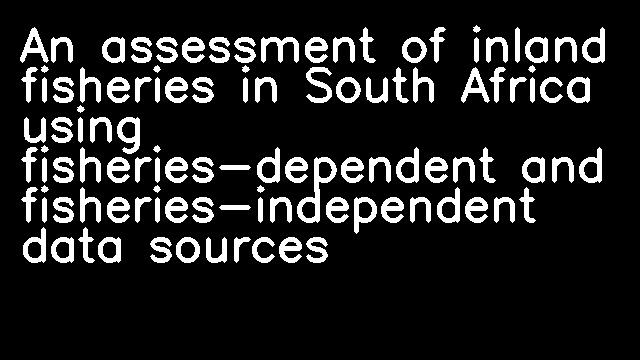 An assessment of inland fisheries in South Africa using fisheries-dependent and fisheries-independent data sources