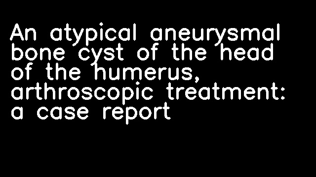 An atypical aneurysmal bone cyst of the head of the humerus, arthroscopic treatment: a case report