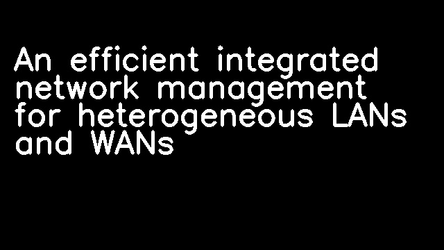 An efficient integrated network management for heterogeneous LANs and WANs