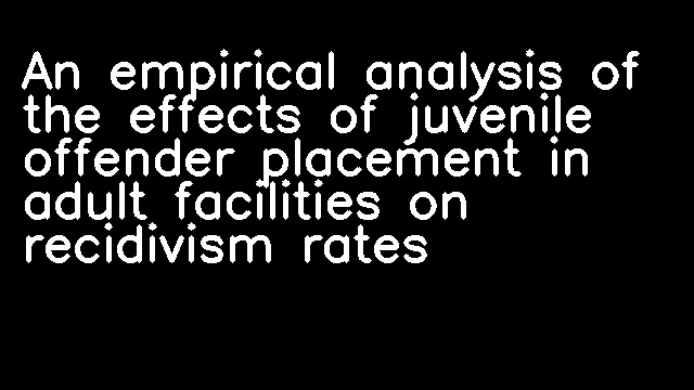 An empirical analysis of the effects of juvenile offender placement in adult facilities on recidivism rates