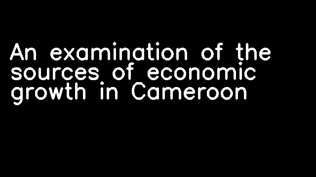 An examination of the sources of economic growth in Cameroon