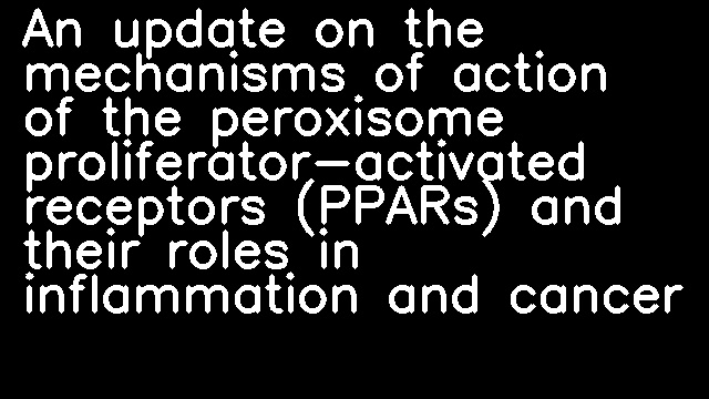 An update on the mechanisms of action of the peroxisome proliferator-activated receptors (PPARs) and their roles in inflammation and cancer