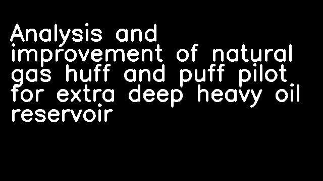 Analysis and improvement of natural gas huff and puff pilot for extra deep heavy oil reservoir