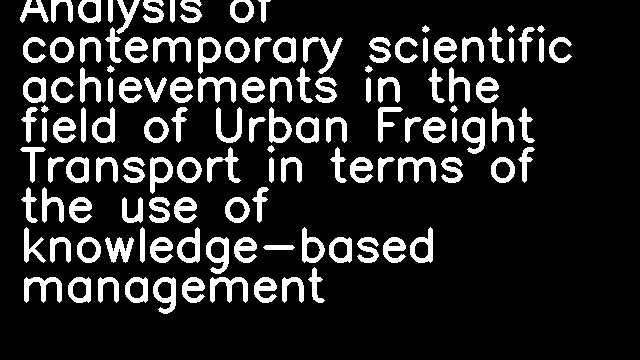 Analysis of contemporary scientific achievements in the field of Urban Freight Transport in terms of the use of knowledge-based management