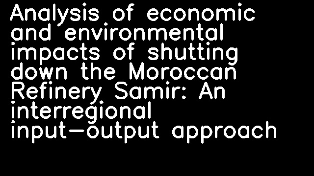 Analysis of economic and environmental impacts of shutting down the Moroccan Refinery Samir: An interregional input-output approach