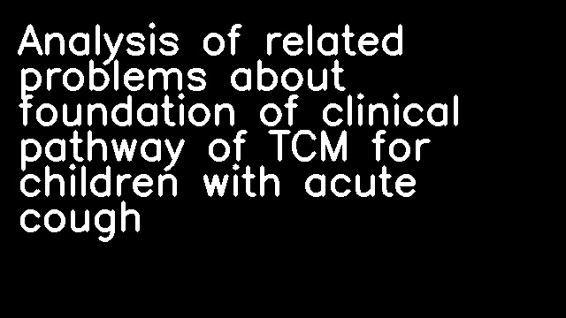 Analysis of related problems about foundation of clinical pathway of TCM for children with acute cough