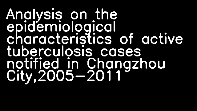 Analysis on the epidemiological characteristics of active tuberculosis cases notified in Changzhou City,2005-2011