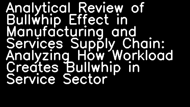 Analytical Review of Bullwhip Effect in Manufacturing and Services Supply Chain: Analyzing How Workload Creates Bullwhip in Service Sector