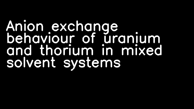 Anion exchange behaviour of uranium and thorium in mixed solvent systems