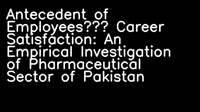 Antecedent of Employees’ Career Satisfaction: An Empirical Investigation of Pharmaceutical Sector of Pakistan