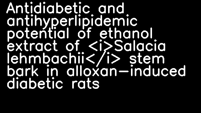 Antidiabetic and antihyperlipidemic potential of ethanol extract of <i>Salacia lehmbachii</i> stem bark in alloxan-induced diabetic rats