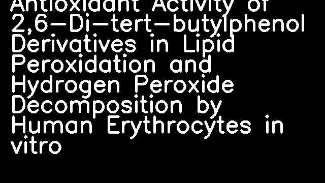 Antioxidant Activity of 2,6-Di-tert-butylphenol Derivatives in Lipid Peroxidation and Hydrogen Peroxide Decomposition by Human Erythrocytes in vitro