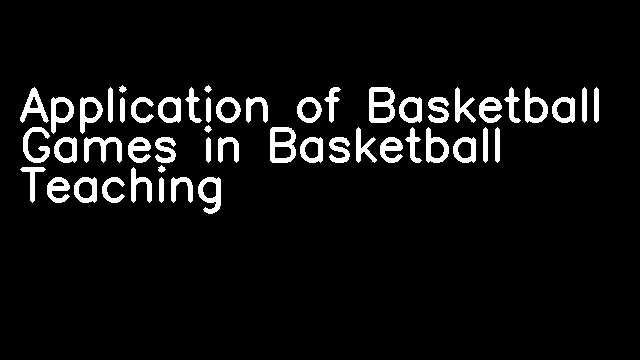 Application of Basketball Games in Basketball Teaching