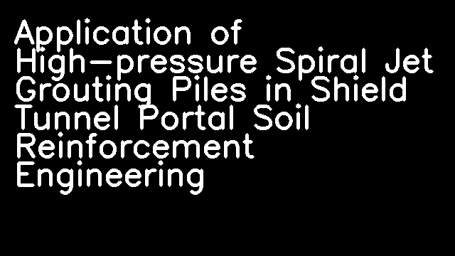 Application of High-pressure Spiral Jet Grouting Piles in Shield Tunnel Portal Soil Reinforcement Engineering