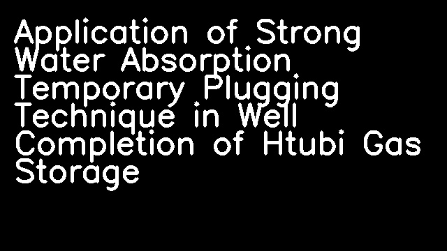 Application of Strong Water Absorption Temporary Plugging Technique in Well Completion of Htubi Gas Storage