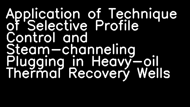 Application of Technique of Selective Profile Control and Steam-channeling Plugging in Heavy-oil Thermal Recovery Wells