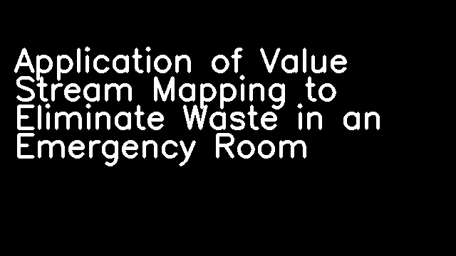 Application of Value Stream Mapping to Eliminate Waste in an Emergency Room