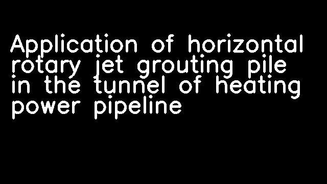 Application of horizontal rotary jet grouting pile in the tunnel of heating power pipeline