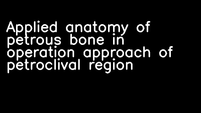 Applied anatomy of petrous bone in operation approach of petroclival region