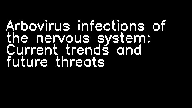 Arbovirus infections of the nervous system: Current trends and future threats