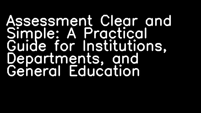 Assessment Clear and Simple: A Practical Guide for Institutions, Departments, and General Education