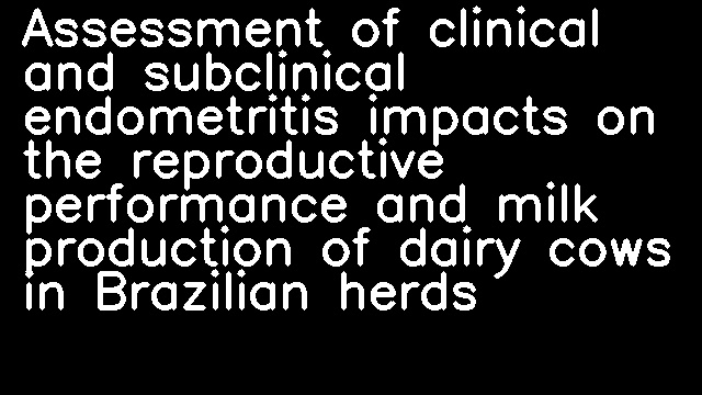 Assessment of clinical and subclinical endometritis impacts on the reproductive performance and milk production of dairy cows in Brazilian herds