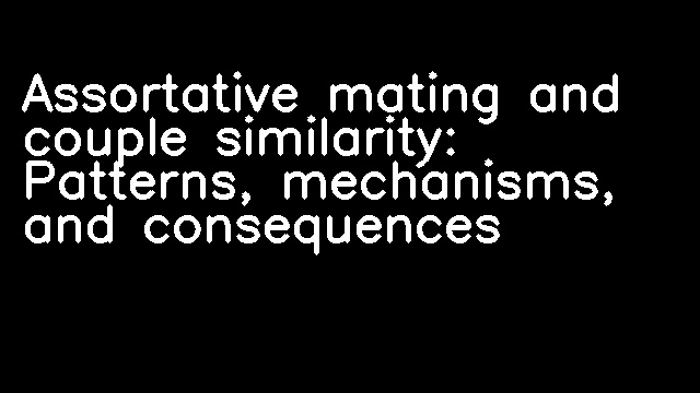 Assortative mating and couple similarity: Patterns, mechanisms, and consequences