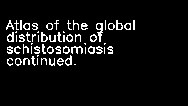 Atlas of the global distribution of schistosomiasis continued.